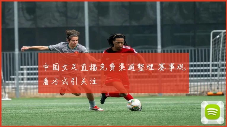 中国女足直播免费渠道整理 赛事观看方式引关注