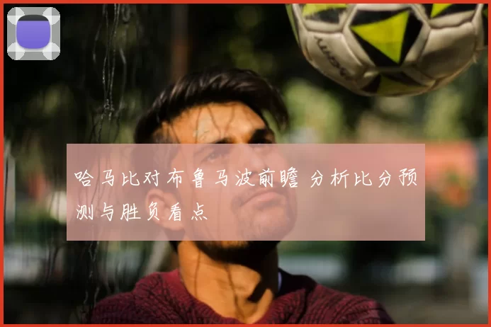 哈马比对布鲁马波前瞻 分析比分预测与胜负看点