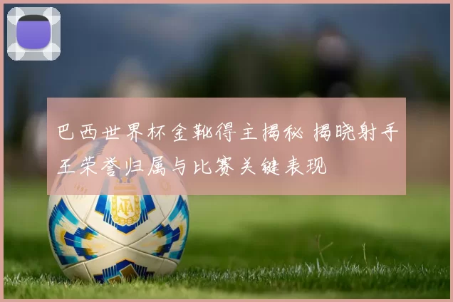巴西世界杯金靴得主揭秘 揭晓射手王荣誉归属与比赛关键表现