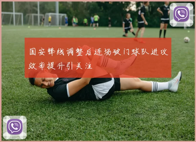 国安锋线调整后连场破门球队进攻效率提升引关注