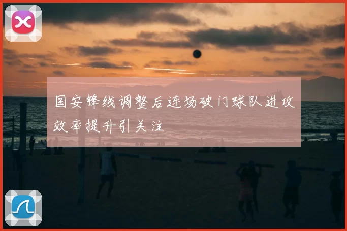 国安锋线调整后连场破门球队进攻效率提升引关注