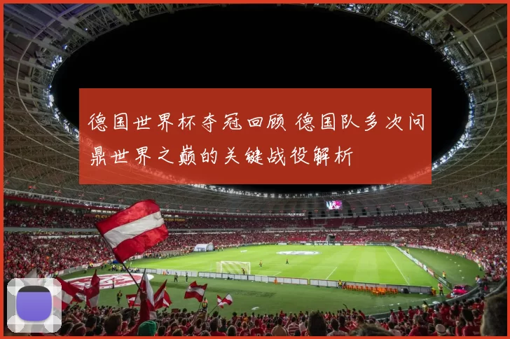 德国世界杯夺冠回顾 德国队多次问鼎世界之巅的关键战役解析