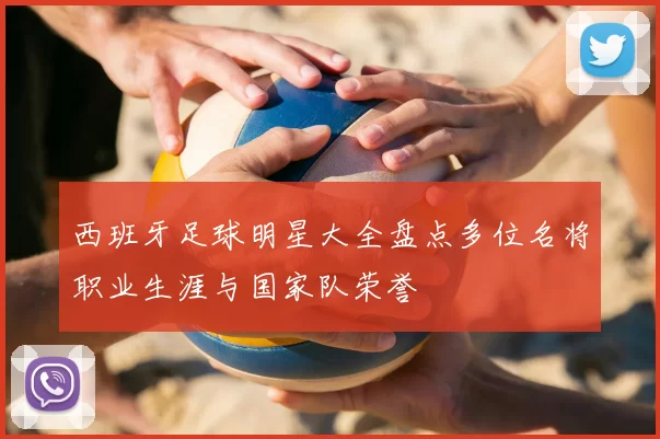 西班牙足球明星大全盘点多位名将职业生涯与国家队荣誉