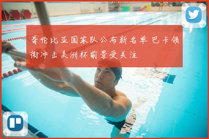 哥伦比亚国家队公布新名单 巴卡领衔冲击美洲杯前景受关注