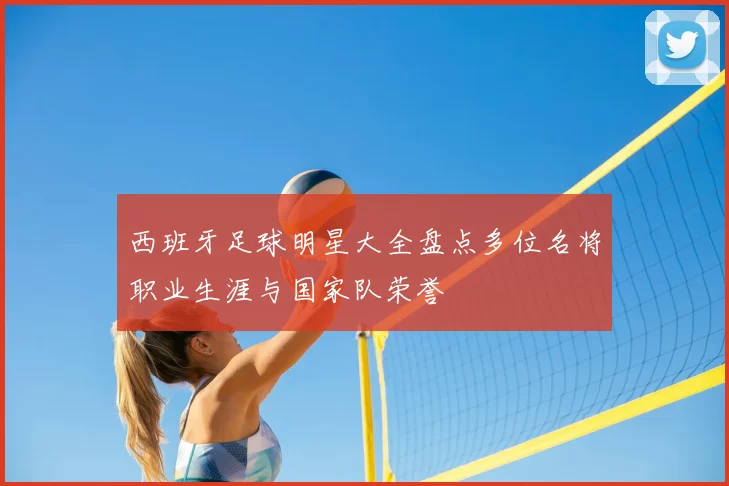 西班牙足球明星大全盘点多位名将职业生涯与国家队荣誉