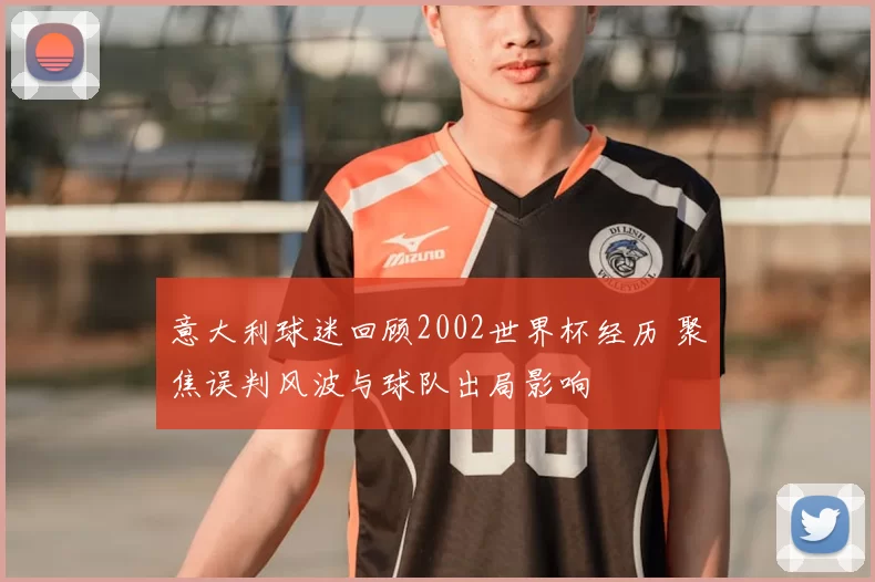 意大利球迷回顾2002世界杯经历 聚焦误判风波与球队出局影响