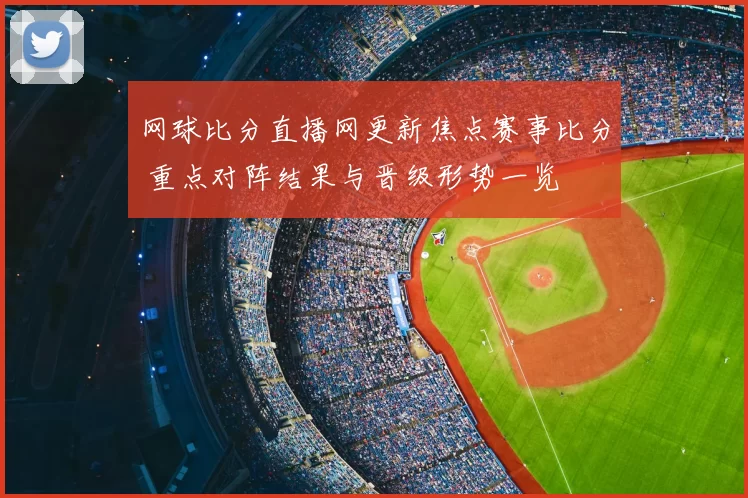网球比分直播网更新焦点赛事比分 重点对阵结果与晋级形势一览