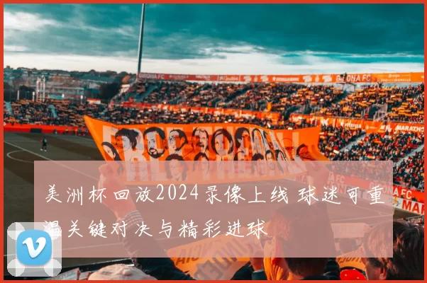 美洲杯回放2024录像上线 球迷可重温关键对决与精彩进球