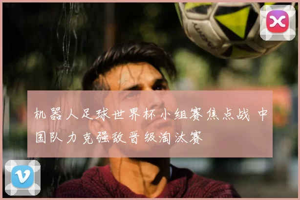 机器人足球世界杯小组赛焦点战 中国队力克强敌晋级淘汰赛