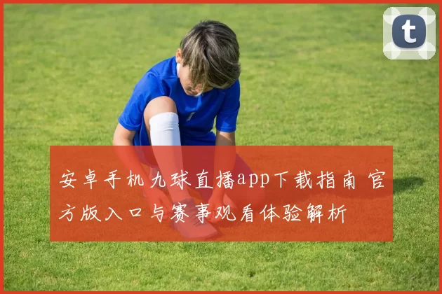 安卓手机九球直播app下载指南 官方版入口与赛事观看体验解析