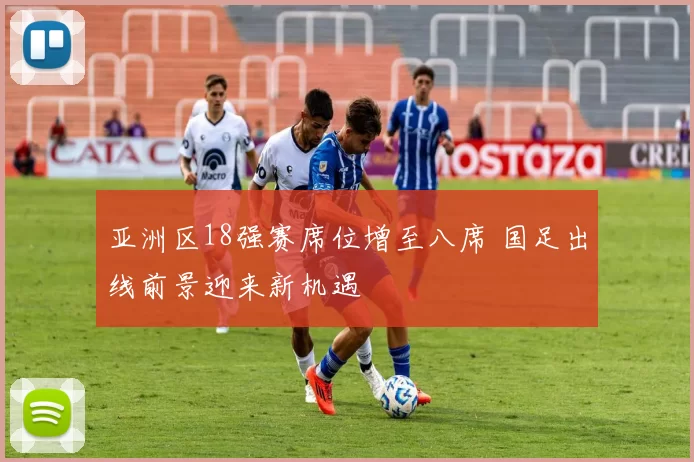 亚洲区18强赛席位增至八席 国足出线前景迎来新机遇