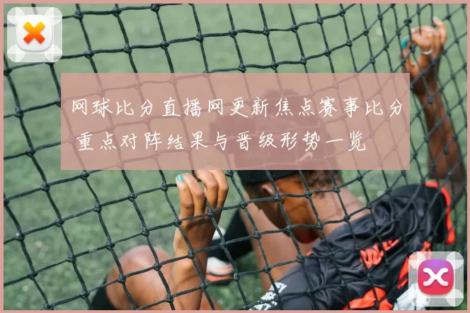 网球比分直播网更新焦点赛事比分 重点对阵结果与晋级形势一览