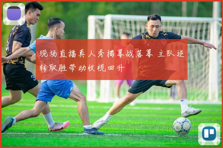 现场直播真人秀揭幕战落幕 主队逆转取胜带动收视回升