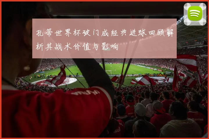 孔蒂世界杯破门成经典进球回顾解析其战术价值与影响