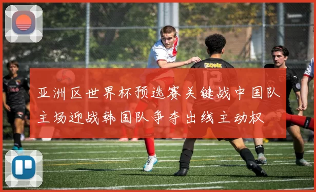 亚洲区世界杯预选赛关键战中国队主场迎战韩国队争夺出线主动权