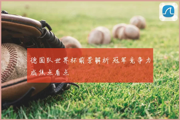 德国队世界杯前景解析 冠军竞争力成焦点看点