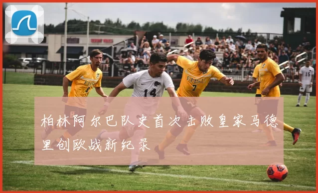 柏林阿尔巴队史首次击败皇家马德里创欧战新纪录