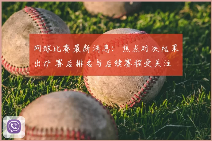网球比赛最新消息：焦点对决结果出炉 赛后排名与后续赛程受关注