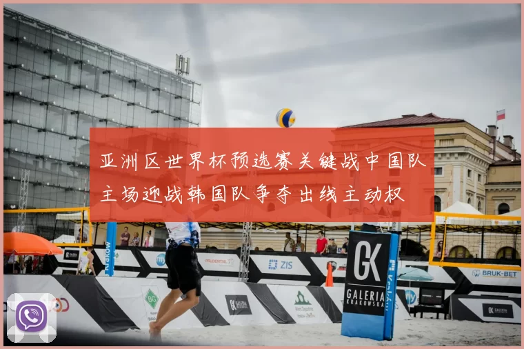 亚洲区世界杯预选赛关键战中国队主场迎战韩国队争夺出线主动权