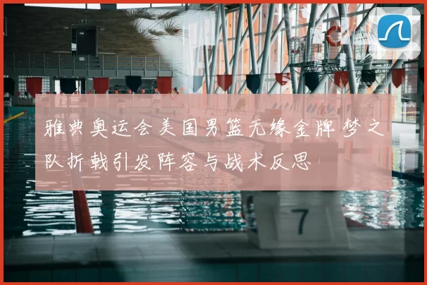 雅典奥运会美国男篮无缘金牌 梦之队折戟引发阵容与战术反思