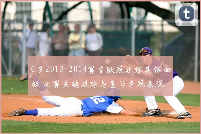 C罗2013-2014赛季欧冠进球集锦回顾 决赛关键进球与皇马夺冠表现