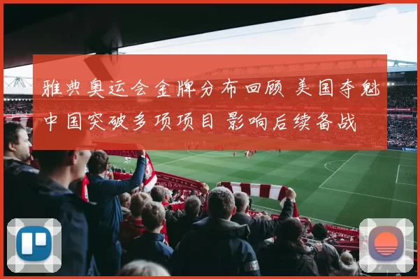 雅典奥运会金牌分布回顾 美国夺魁中国突破多项项目 影响后续备战