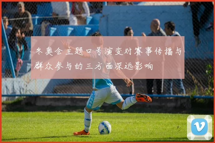 冬奥会主题口号演变对赛事传播与群众参与的三方面深远影响