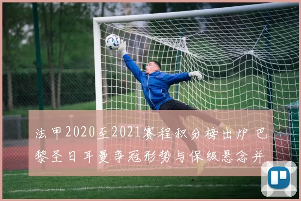 法甲2020至2021赛程积分榜出炉 巴黎圣日耳曼争冠形势与保级悬念并存