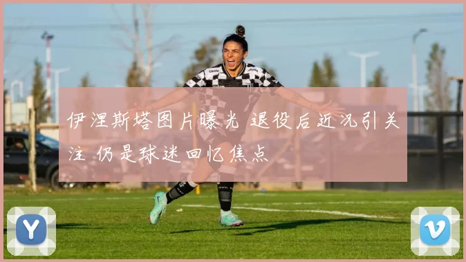 伊涅斯塔图片曝光 退役后近况引关注 仍是球迷回忆焦点