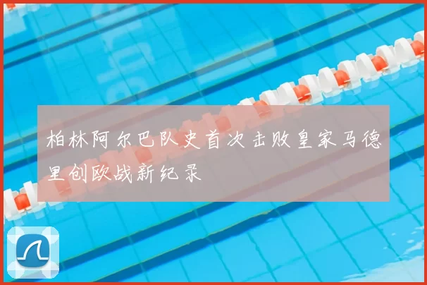 柏林阿尔巴队史首次击败皇家马德里创欧战新纪录