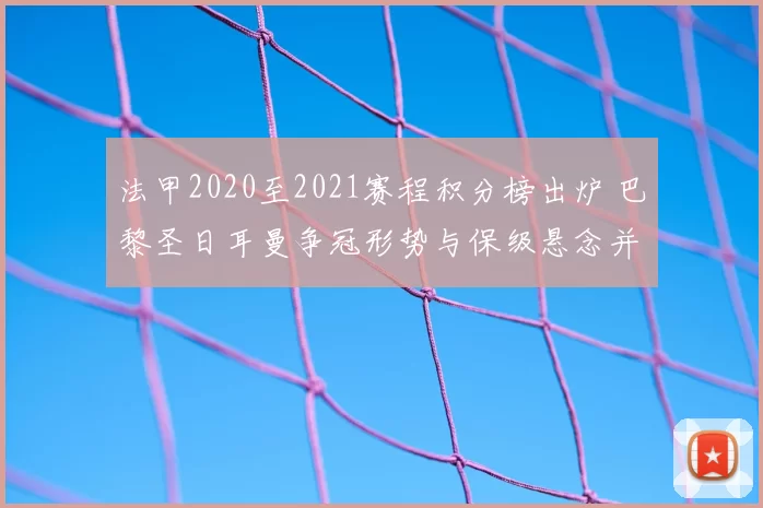 法甲2020至2021赛程积分榜出炉 巴黎圣日耳曼争冠形势与保级悬念并存