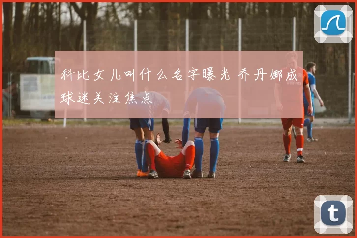 科比女儿叫什么名字曝光 乔丹娜成球迷关注焦点