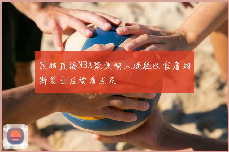 黑猫直播NBA聚焦湖人连胜收官詹姆斯复出后续看点足