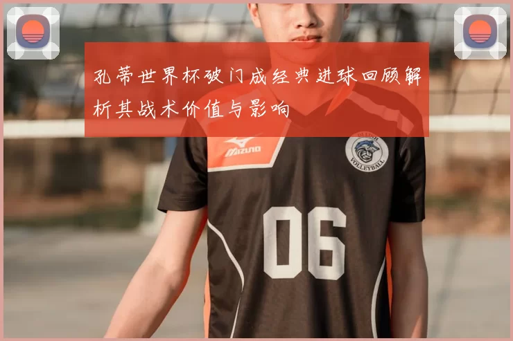 孔蒂世界杯破门成经典进球回顾解析其战术价值与影响